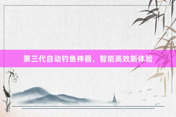第三代自动钓鱼神器，智能高效新体验