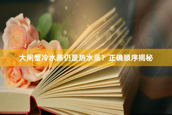 大闸蟹冷水蒸仍是热水蒸？正确顺序揭秘