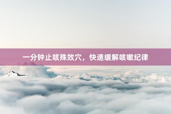 一分钟止咳殊效穴，快速缓解咳嗽纪律
